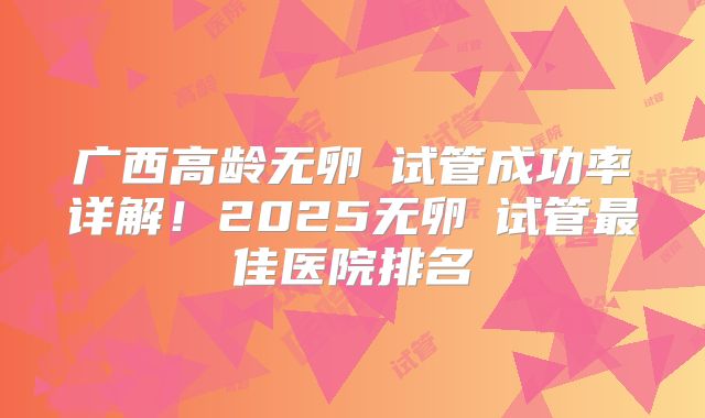 广西高龄无卵�试管成功率详解！2025无卵�试管最佳医院排名