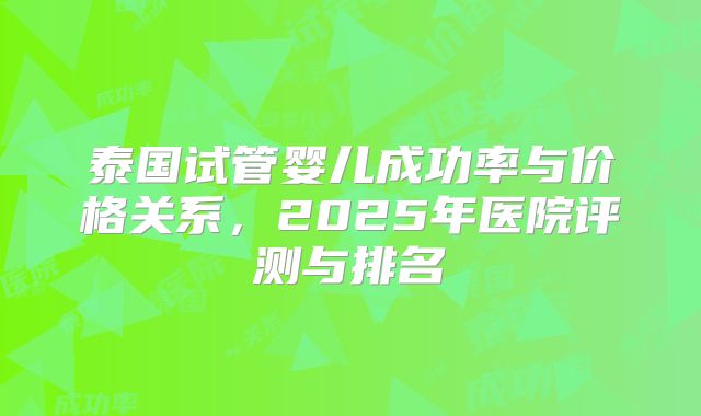 泰国试管婴儿成功率与价格关系,2025年医院评测与排名