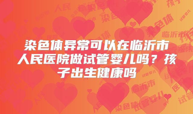 染色体异常可以在临沂市人民医院做试管婴儿吗?孩子出生健康吗