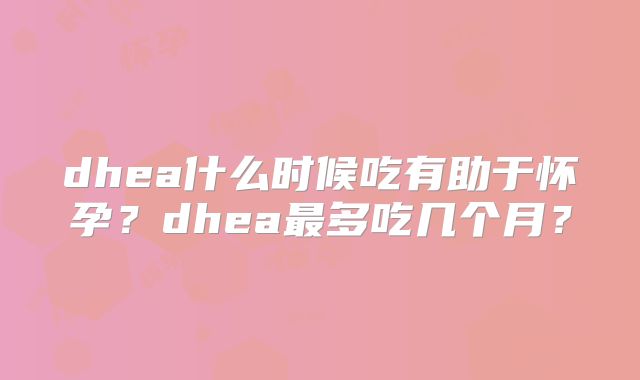 dhea什么时候吃有助于怀孕?dhea最多吃几个月?