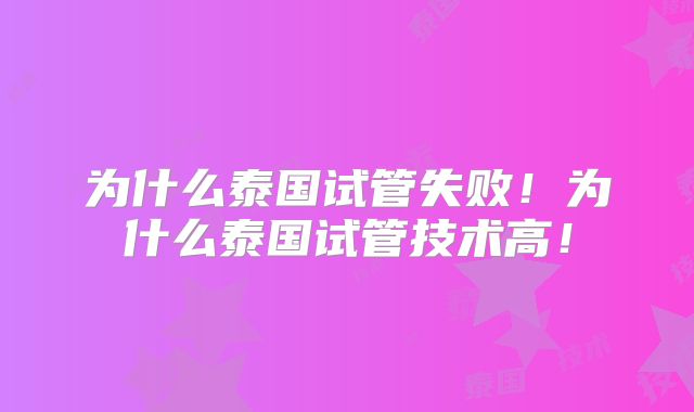 为什么泰国试管失败！为什么泰国试管技术高！