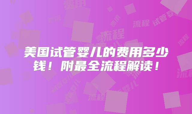 美国试管婴儿的费用多少钱!附最全流程解读!