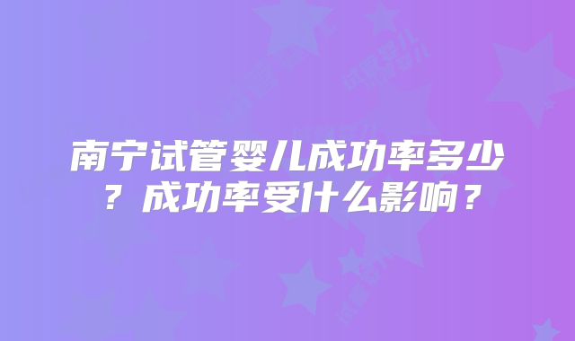 南宁试管婴儿成功率多少?成功率受什么影响?