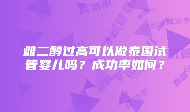 雌二醇过高可以做泰国试管婴儿吗？成功率如何？