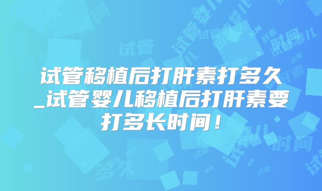 试管移植后打肝素打多久_试管婴儿移植后打肝素要打多长时间!