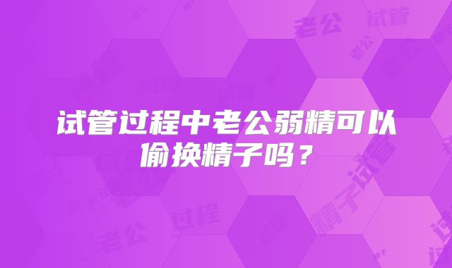 试管过程中老公弱精可以偷换精子吗?