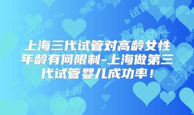 上海三代试管对高龄女性年龄有何限制-上海做第三代试管婴儿成功率！