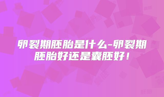 卵裂期胚胎是什么-卵裂期胚胎好还是囊胚好!