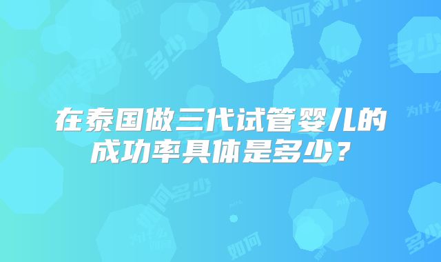 在泰国做三代试管婴儿的成功率具体是多少？