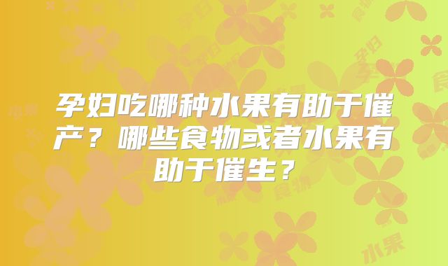 孕妇吃哪种水果有助于催产?哪些食物或者水果有助于催生?