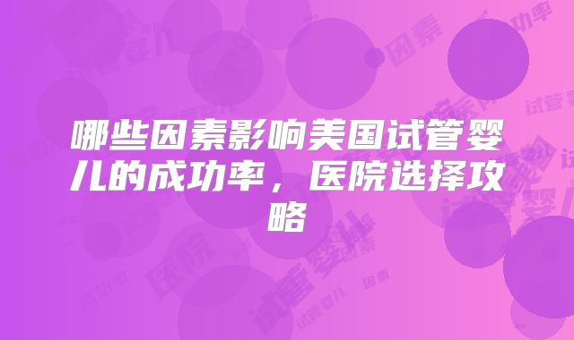 哪些因素影响美国试管婴儿的成功率，医院选择攻略