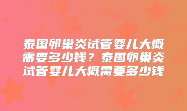 泰国卵巢炎试管婴儿大概需要多少钱？泰国卵巢炎试管婴儿大概需要多少钱