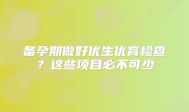 备孕期做好优生优育检查?这些项目必不可少