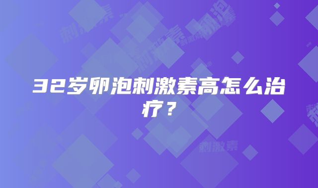 32岁卵泡刺激素高怎么治疗？