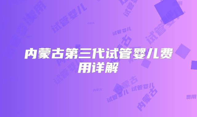 内蒙古第三代试管婴儿费用详解