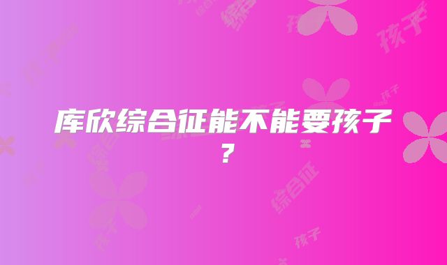 库欣综合征能不能要孩子?