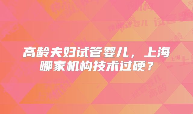 高龄夫妇试管婴儿，上海哪家机构技术过硬？