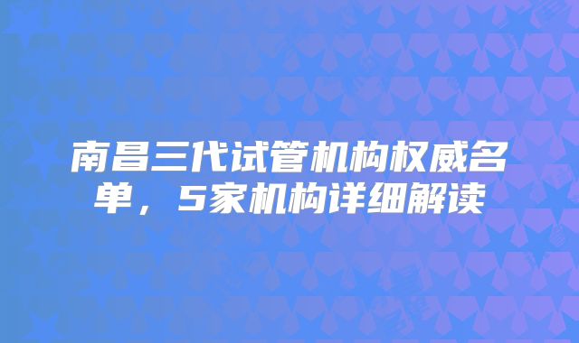 南昌三代试管机构权威名单，5家机构详细解读
