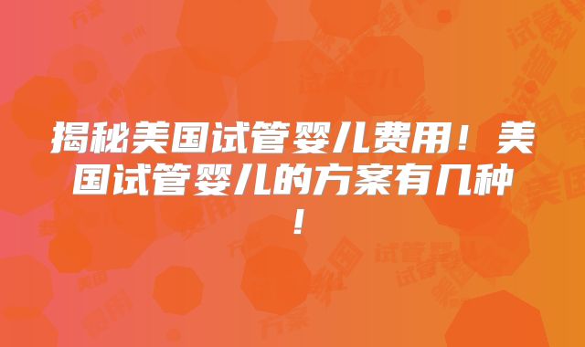 揭秘美国试管婴儿费用！美国试管婴儿的方案有几种！