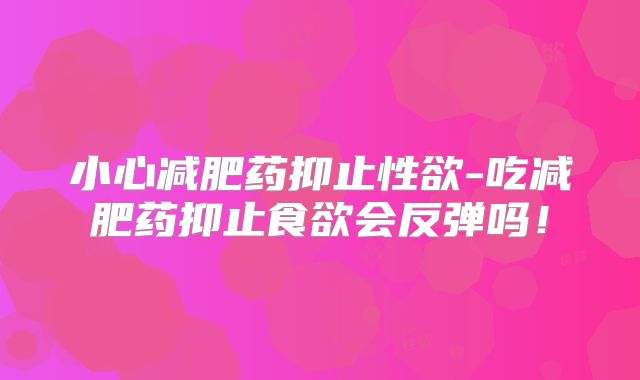 小心减肥药抑止性欲-吃减肥药抑止食欲会反弹吗！