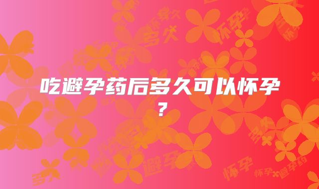 吃避孕药后多久可以怀孕?