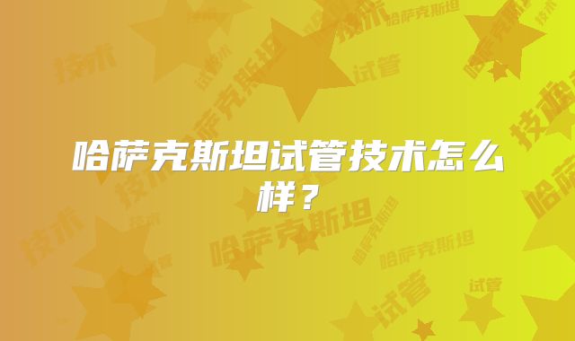 哈萨克斯坦试管技术怎么样？