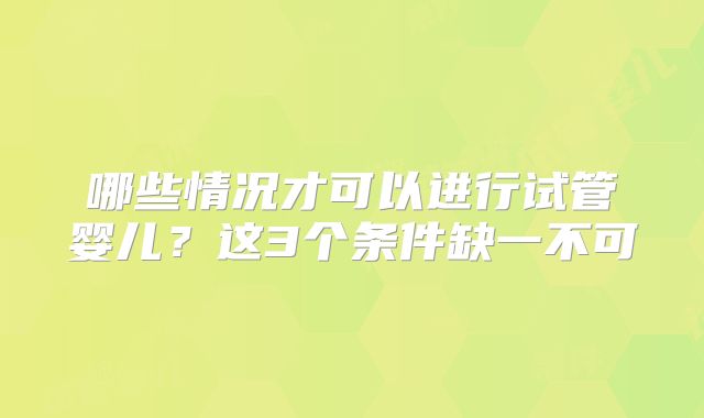 哪些情况才可以进行试管婴儿？这3个条件缺一不可