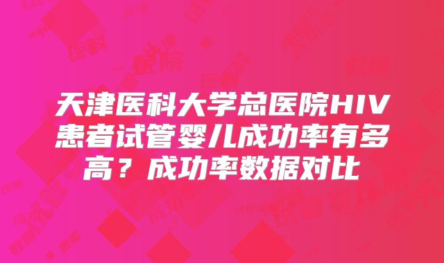 天津医科大学总医院HIV患者试管婴儿成功率有多高?成功率数据对比