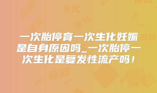 一次胎停育一次生化妊娠是自身原因吗_一次胎停一次生化是复发性流产吗!