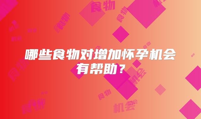 哪些食物对增加怀孕机会有帮助？