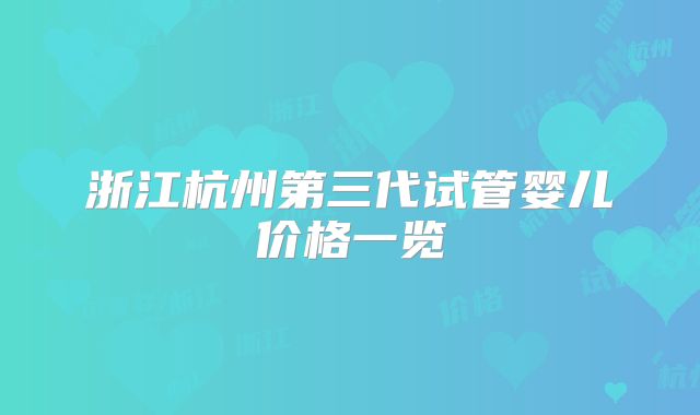 浙江杭州第三代试管婴儿价格一览