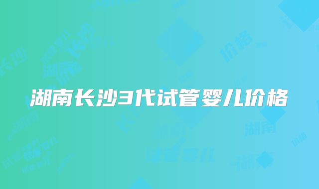 湖南长沙3代试管婴儿价格