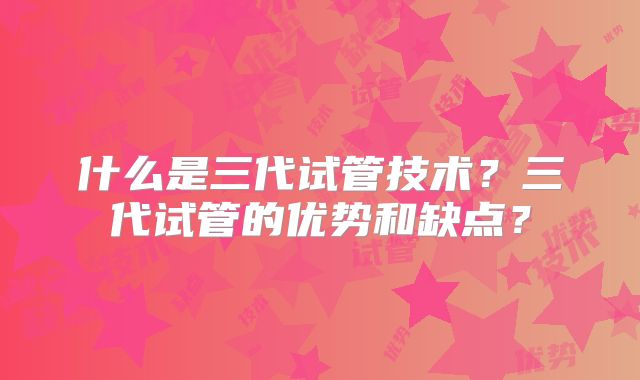 什么是三代试管技术？三代试管的优势和缺点？