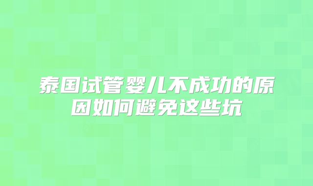 泰国试管婴儿不成功的原因如何避免这些坑