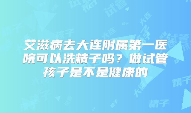 艾滋病去大连附属第一医院可以洗精子吗？做试管孩子是不是健康的
