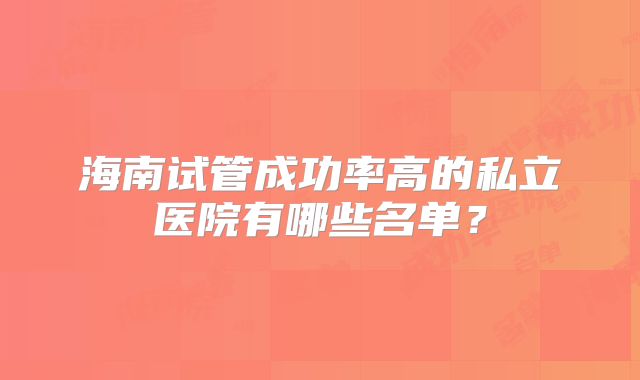 海南试管成功率高的私立医院有哪些名单?