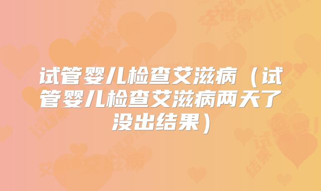 试管婴儿检查艾滋病(试管婴儿检查艾滋病两天了没出结果)