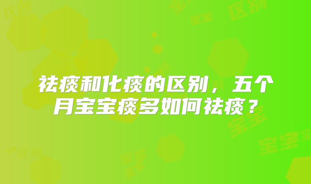 祛痰和化痰的区别，五个月宝宝痰多如何祛痰？