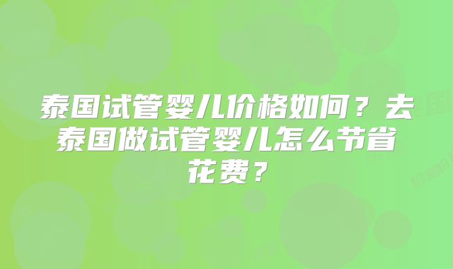 泰国试管婴儿价格如何?去泰国做试管婴儿怎么节省花费?