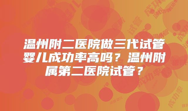 温州附二医院做三代试管婴儿成功率高吗？温州附属第二医院试管？