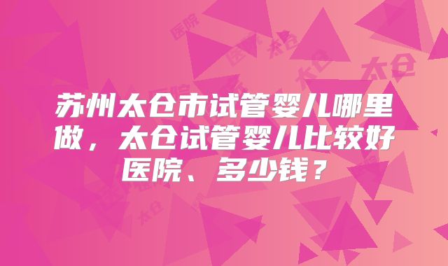 苏州太仓市试管婴儿哪里做，太仓试管婴儿比较好医院、多少钱？
