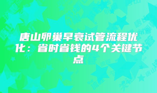 唐山卵巢早衰试管流程优化:省时省钱的4个关键节点
