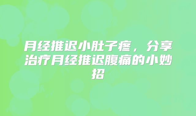 月经推迟小肚子疼,分享治疗月经推迟腹痛的小妙招