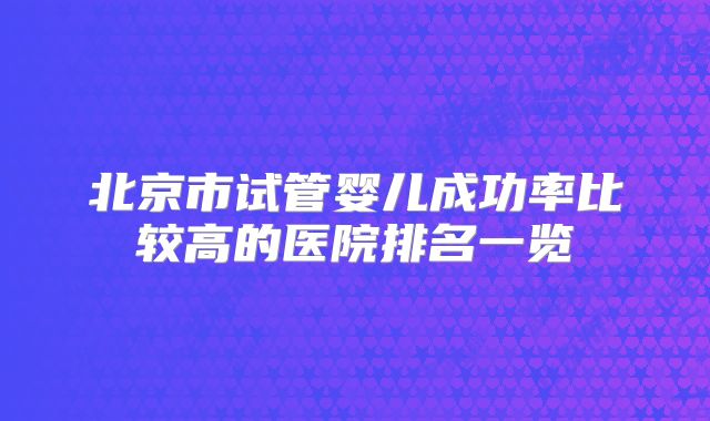 北京市试管婴儿成功率比较高的医院排名一览