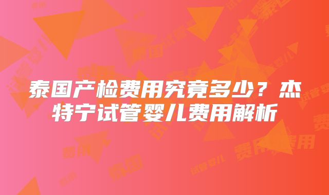 泰国产检费用究竟多少?杰特宁试管婴儿费用解析