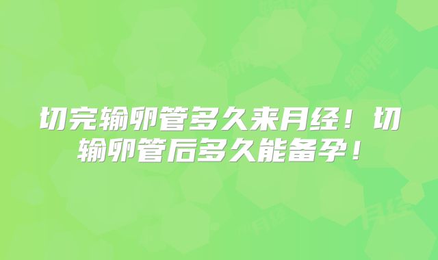 切完输卵管多久来月经!切输卵管后多久能备孕!