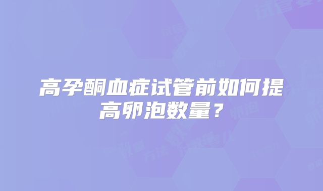 高孕酮血症试管前如何提高卵泡数量？