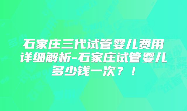 石家庄三代试管婴儿费用详细解析-石家庄试管婴儿多少钱一次?!