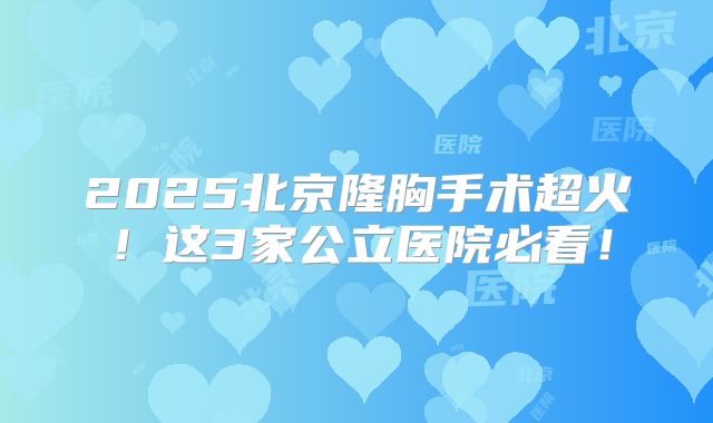 2025北京隆胸手术超火!这3家公立医院必看!