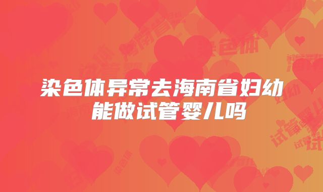 染色体异常去海南省妇幼 能做试管婴儿吗